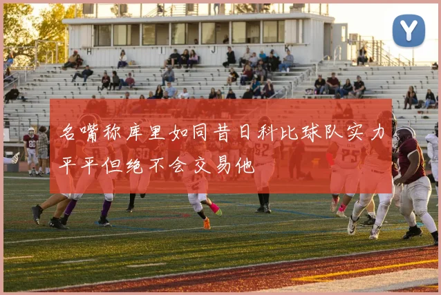 名嘴称库里如同昔日科比球队实力平平但绝不会交易他