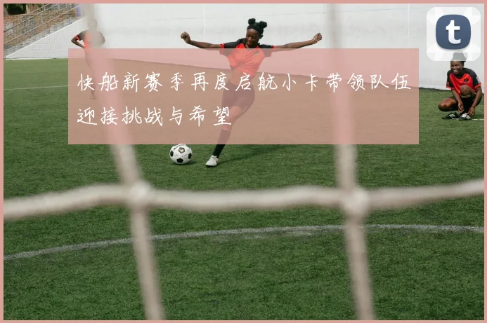 快船新赛季再度启航小卡带领队伍迎接挑战与希望
