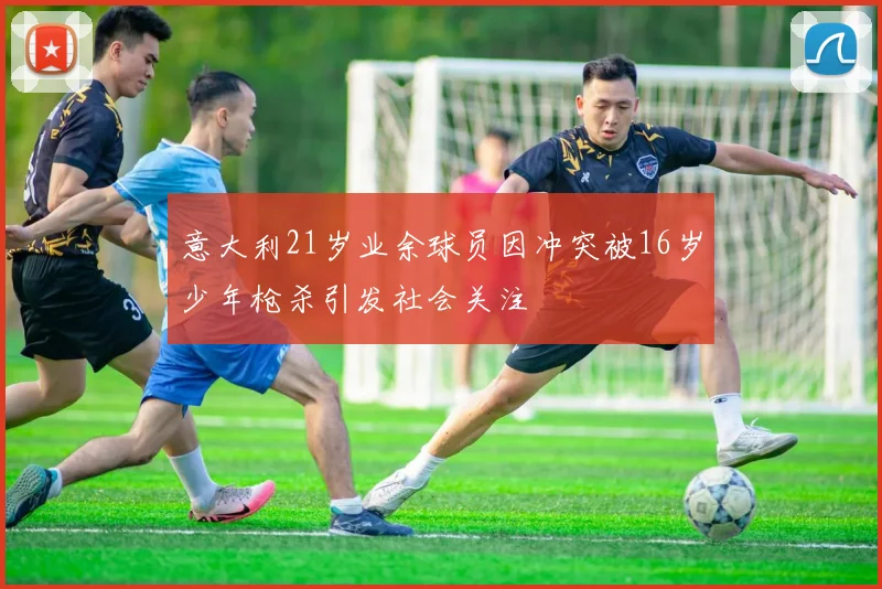 意大利21岁业余球员因冲突被16岁少年枪杀引发社会关注