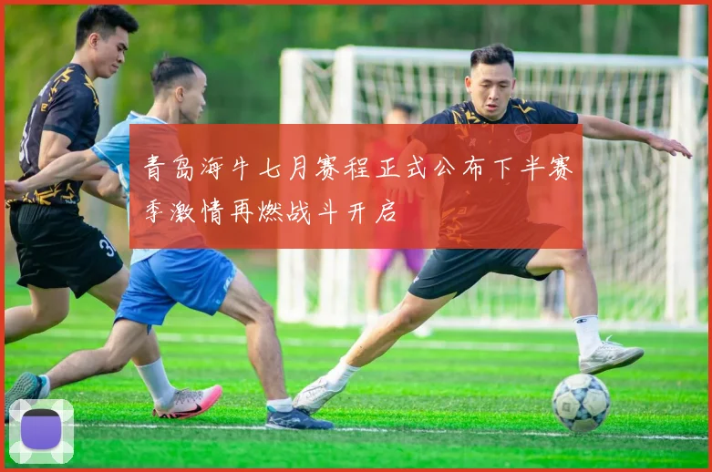 青岛海牛七月赛程正式公布下半赛季激情再燃战斗开启