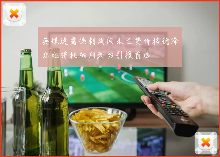 英媒透露热刺询问米兰费价格德泽尔比将托纳利列为引援首选
