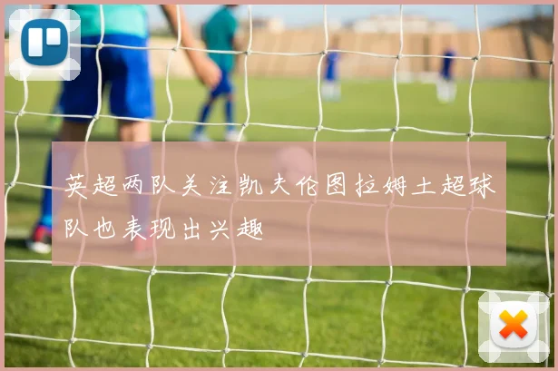 英超两队关注凯夫伦图拉姆土超球队也表现出兴趣
