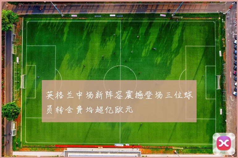 英格兰中场新阵容震撼登场三位球员转会费均超亿欧元
