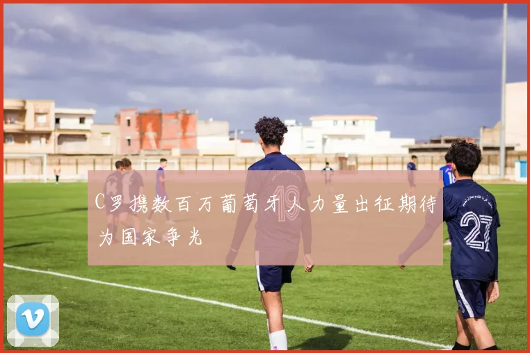 C罗携数百万葡萄牙人力量出征期待为国家争光