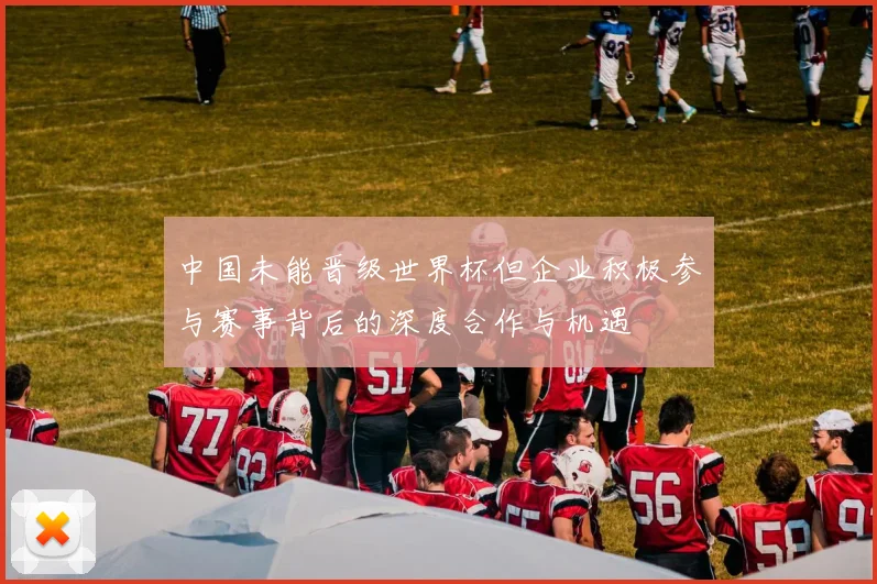 中国未能晋级世界杯但企业积极参与赛事背后的深度合作与机遇
