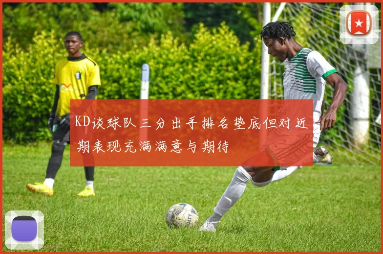 KD谈球队三分出手排名垫底但对近期表现充满满意与期待