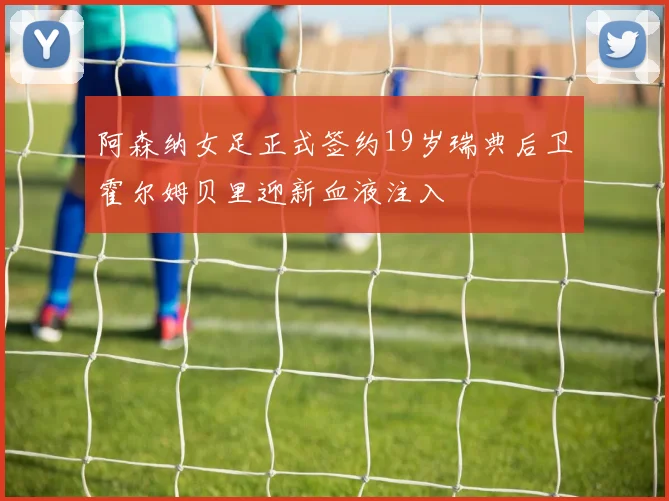 阿森纳女足正式签约19岁瑞典后卫霍尔姆贝里迎新血液注入