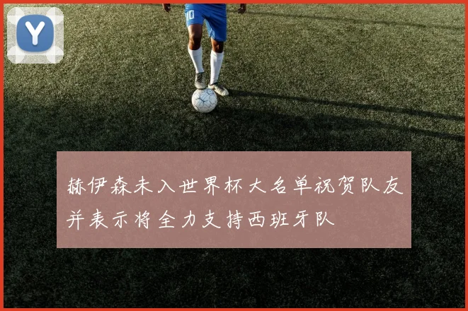 赫伊森未入世界杯大名单祝贺队友并表示将全力支持西班牙队