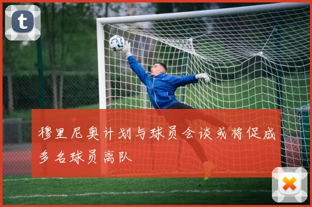 穆里尼奥计划与球员会谈或将促成多名球员离队