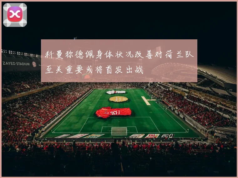 科曼称德佩身体状况改善对荷兰队至关重要或将首发出战