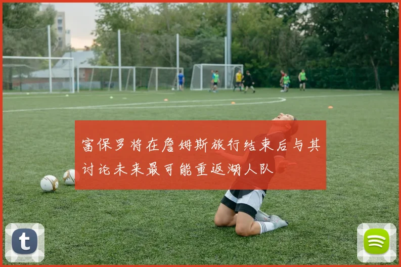 富保罗将在詹姆斯旅行结束后与其讨论未来最可能重返湖人队
