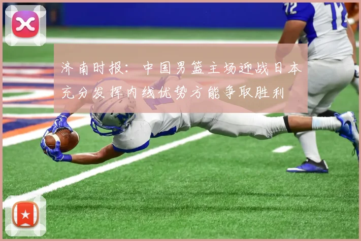 济南时报：中国男篮主场迎战日本充分发挥内线优势方能争取胜利