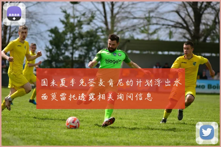 国米夏季免签麦肯尼的计划浮出水面莫雷托透露相关询问信息