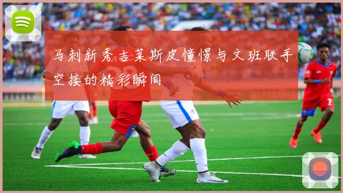 马刺新秀吉莱斯皮憧憬与文班联手空接的精彩瞬间