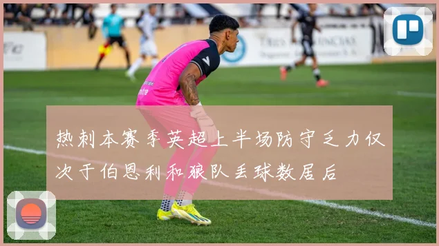 热刺本赛季英超上半场防守乏力仅次于伯恩利和狼队丢球数居后