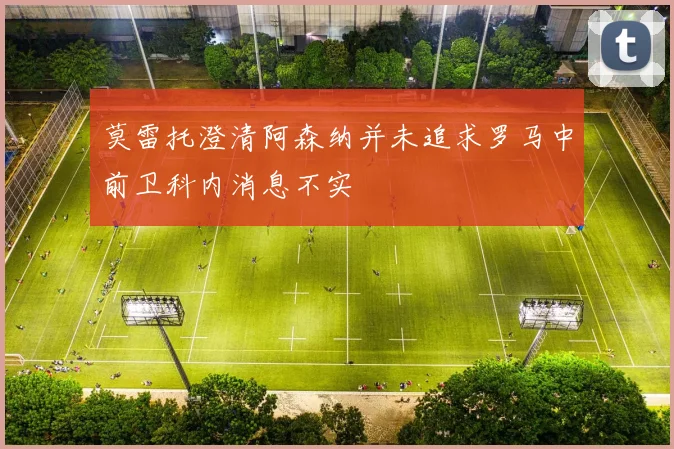 莫雷托澄清阿森纳并未追求罗马中前卫科内消息不实