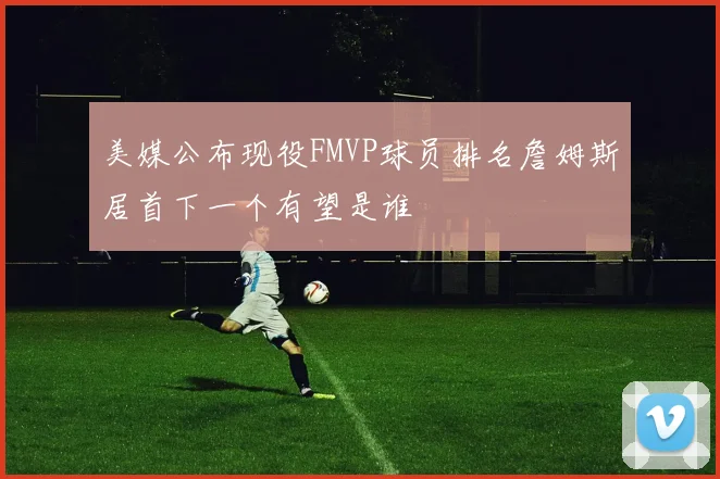 美媒公布现役FMVP球员排名詹姆斯居首下一个有望是谁