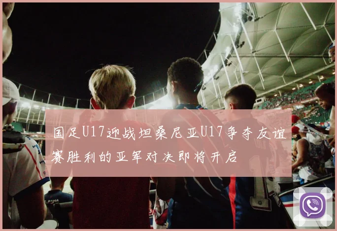 国足U17迎战坦桑尼亚U17争夺友谊赛胜利的亚军对决即将开启