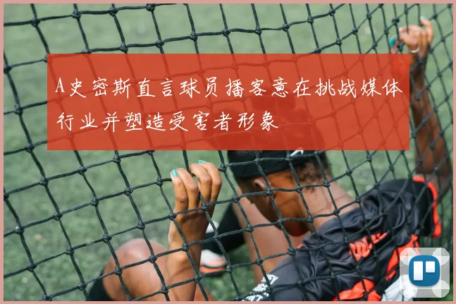 A史密斯直言球员播客意在挑战媒体行业并塑造受害者形象