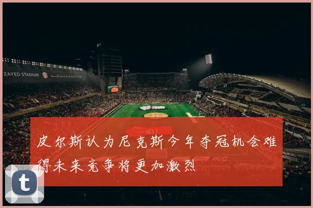 皮尔斯认为尼克斯今年夺冠机会难得未来竞争将更加激烈