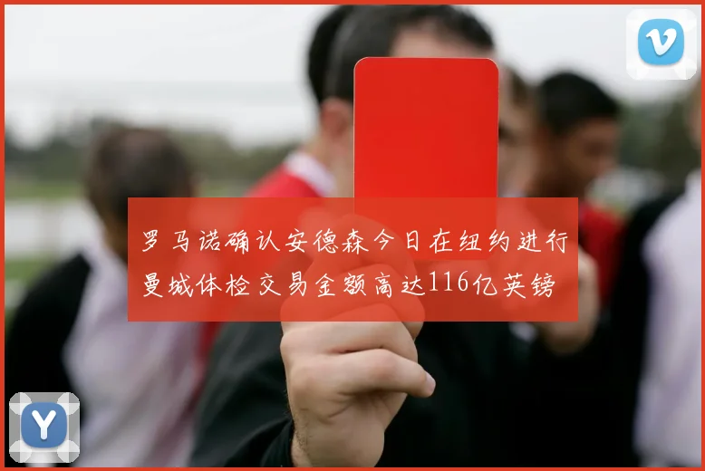 罗马诺确认安德森今日在纽约进行曼城体检交易金额高达116亿英镑