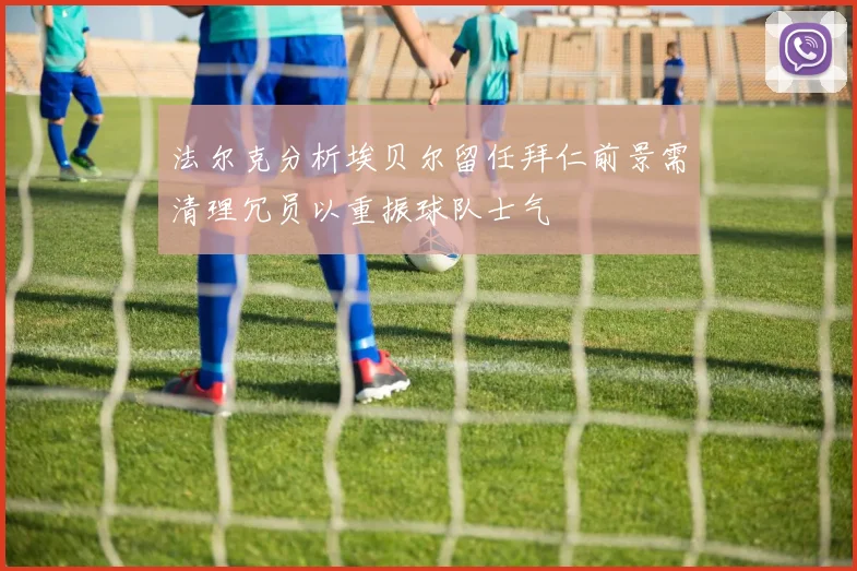 法尔克分析埃贝尔留任拜仁前景需清理冗员以重振球队士气