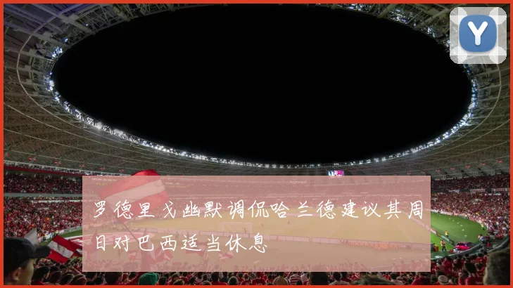 罗德里戈幽默调侃哈兰德建议其周日对巴西适当休息