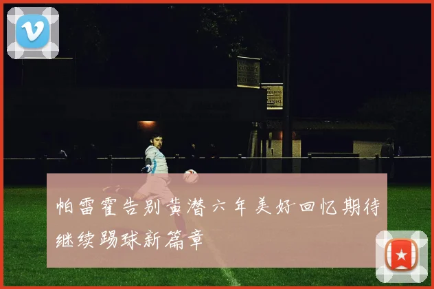 帕雷霍告别黄潜六年美好回忆期待继续踢球新篇章